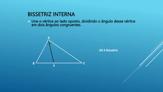 BISSETRIZ INTERNA
 Une o vértice ao lado oposto, dividindo o ângulo desse vértice
em dois ângulos congruentes.
B
A
C
S
AS é bissetriz
 