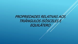 PROPRIEDADES RELATIVAS AOS
TRIÂNGULOS ISÓSCELES E
EQUILÁTERO
 