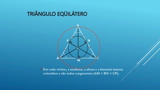 TRIÂNGULO EQÜILÁTERO
A
B C
N
P
 Em cada vértice, a mediana, a altura e a bissetriz interna
coincidem e são todas congruentes (AM = BN = CP).
M
 