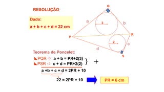 Teorema de Poncelet:
a b
c
d
PQR  a + b = PR+2(3)
a +b + c + d = 2PR + 10
PR = 6 cm
Dado:
a + b + c + d = 22 cm
PSR  c + d = PR+2(2)
22 = 2PR + 10
RESOLUÇÃO
P
Q
R
S
2
3
+
 