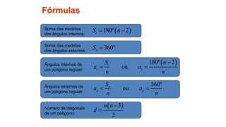 51
Fórmulas
Soma das medidas
dos ângulos internos:
 
180º 2
i
S n
 
Soma das medidas
dos ângulos externos:
360º
e
S 
Ângulos internos de
um polígono regular:
 
180º 2
ou
i
i i
n
S
a a
n n

 
Ângulos externos de
um polígono regular:
360º
ou
e
e e
S
a a
n n
 
Número de diagonais
de um polígono:
 
3
2
n n
d


 