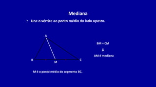 Mediana
• Une o vértice ao ponto médio do lado oposto.
B
A
C
M
AM é mediana
BM = CM
⇒
M é o ponto médio do segmento BC.
 