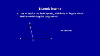 Bissetriz interna
• Une o vértice ao lado oposto, dividindo o ângulo desse
vértice em dois ângulos congruentes.
B
A
C
S
AS é bissetriz
 