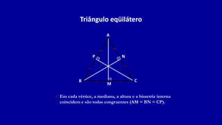 Triângulo eqüilátero
A
B C
N
P
 Em cada vértice, a mediana, a altura e a bissetriz interna
coincidem e são todas congruentes (AM = BN = CP).
M
 