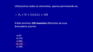 Utilizaremos todos os elementos, apenas permutando-os.
∴ 𝑃5 = 5! = 5.4.3.2.1 = 120
Então teremos 120 maneiras diferentes de essa
brincadeira ocorrer.
a) 60.
b) 150.
c) 600.
d) 120.
e) 380.
 