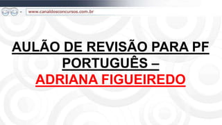 AULÃO DE REVISÃO PARA PF
PORTUGUÊS –
ADRIANA FIGUEIREDO
 