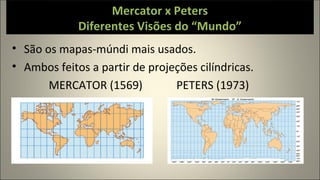 Mercator x Peters
Diferentes Visões do “Mundo”
• São os mapas-múndi mais usados.
• Ambos feitos a partir de projeções cilíndricas.
MERCATOR (1569) PETERS (1973)
 