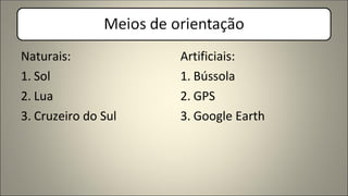 Naturais:
1. Sol
2. Lua
3. Cruzeiro do Sul
Artificiais:
1. Bússola
2. GPS
3. Google Earth
 