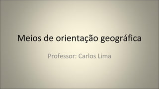 Meios de orientação geográfica
Professor: Carlos Lima
 