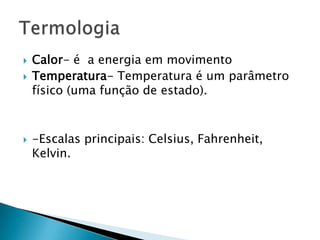 




Calor- é a energia em movimento
Temperatura- Temperatura é um parâmetro
físico (uma função de estado).

-Escalas principais: Celsius, Fahrenheit,
Kelvin.

 