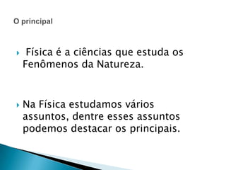 



Física é a ciências que estuda os
Fenômenos da Natureza.

Na Física estudamos vários
assuntos, dentre esses assuntos
podemos destacar os principais.

 