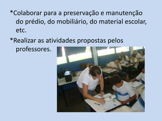 *Colaborar para a preservação e manutenção
  do prédio, do mobiliário, do material escolar,
  etc.
*Realizar as atividades propostas pelos
  professores.
 