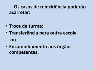 Os casos de reincidência poderão
 acarretar:

• Troca de turma;
• Transferência para outra escola
   ou
• Encaminhamento aos órgãos
  competentes.
 