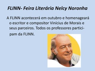 FLINN- Feira Literária Nelcy Noronha
A FLINN acontecerá em outubro e homenageará
 o escritor e compositor Vinícius de Morais e
 seus parceiros. Todos os professores partici-
 pam da FLINN.
 