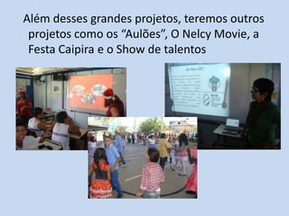 Além desses grandes projetos, teremos outros
 projetos como os “Aulões”, O Nelcy Movie, a
 Festa Caipira e o Show de talentos
 