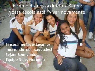 E como diz nossa diretora Karen:
 Nossa escola está “viva” novamente!




Sinceramente: estávamos
morrendo de saudades!
Sejam Bem-vindos!
Equipe Nelcy Noronha.
 