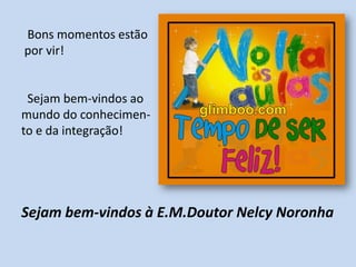 Bons momentos estão
por vir!


 Sejam bem-vindos ao
mundo do conhecimen-
to e da integração!




Sejam bem-vindos à E.M.Doutor Nelcy Noronha
 