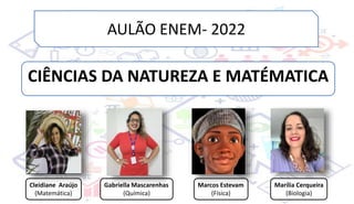 AULÃO ENEM- 2022
CIÊNCIAS DA NATUREZA E MATÉMATICA
Cleidiane Araújo
(Matemática)
Gabriella Mascarenhas
(Química)
Marcos Estevam
(Física)
Marília Cerqueira
(Biologia)
 
