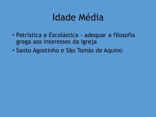 Idade Média
• Patrística e Escolástica - adequar a filosofia
grega aos interesses da igreja
• Santo Agostinho e São Tomás de Aquino
 