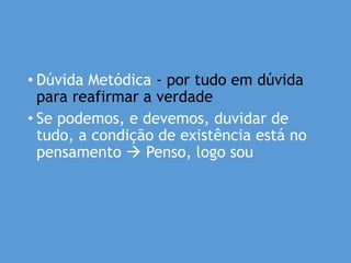 • Dúvida Metódica - por tudo em dúvida
para reafirmar a verdade
• Se podemos, e devemos, duvidar de
tudo, a condição de existência está no
pensamento  Penso, logo sou
 
