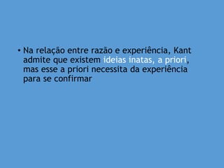 • Na relação entre razão e experiência, Kant
admite que existem ideias inatas, a priori,
mas esse a priori necessita da experiência
para se confirmar
 