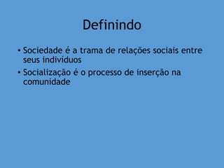 Definindo
• Sociedade é a trama de relações sociais entre
seus indivíduos
• Socialização é o processo de inserção na
comunidade
 