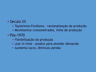 • Século XX
• Taylorismo-Fordismo - racionalização da produção
• Movimentos cronometrados, linha de produção
• Pós-1970
• Flexibilização da produção
• Just in time - produz para atender demanda
• Aumenta lucro, diminuiu perdas
 