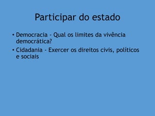 Participar do estado
• Democracia - Qual os limites da vivência
democrática?
• Cidadania - Exercer os direitos civis, políticos
e sociais
 
