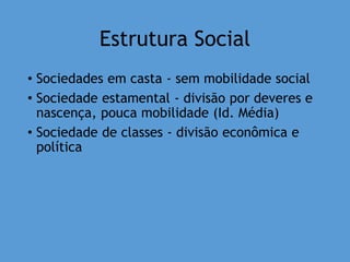 Estrutura Social
• Sociedades em casta - sem mobilidade social
• Sociedade estamental - divisão por deveres e
nascença, pouca mobilidade (Id. Média)
• Sociedade de classes - divisão econômica e
política
 