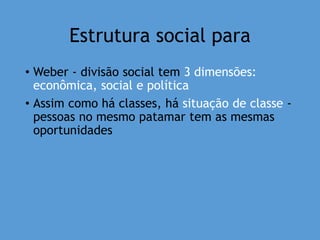 Estrutura social para
• Weber - divisão social tem 3 dimensões:
econômica, social e política
• Assim como há classes, há situação de classe -
pessoas no mesmo patamar tem as mesmas
oportunidades
 