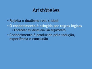Aristóteles
• Rejeita o dualismo real x ideal
• O conhecimento é atingido por regras lógicas
• Encadear as ideias em um argumento
• Conhecimento é produzido pela indução,
experiência e conclusão
 