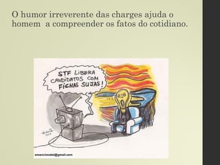 O humor irreverente das charges ajuda o
homem a compreender os fatos do cotidiano.
 