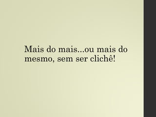 Mais do mais...ou mais do
mesmo, sem ser clichê!
 