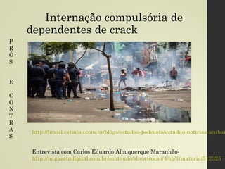 Internação compulsória de
dependentes de crack
http://brasil.estadao.com.br/blogs/estadao-podcasts/estadao-noticias-acabar
P
R
Ó
S
E
C
O
N
T
R
A
S
Entrevista com Carlos Eduardo Albuquerque Maranhão-
http://m.gazetadigital.com.br/conteudo/show/secao/4/og/1/materia/512325
 