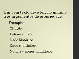 Um bom texto deve ter, no mínimo,
três argumentos de propriedade:
Exemplos:
•Citação.
•Fato-exemplo.
•Dado histórico.
•Dado estatístico.
•Notícia – meios midiáticos.
 