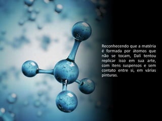 Reconhecendo que a matéria
é formada por átomos que
não se tocam, Dalí tentou
replicar isso em sua arte,
com itens suspensos e sem
contato entre si, em várias
pinturas.
 