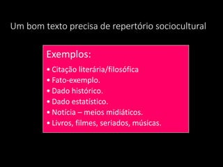 Um bom texto precisa de repertório sociocultural
Exemplos:
• Citação literária/filosófica
• Fato-exemplo.
• Dado histórico.
• Dado estatístico.
• Notícia – meios midiáticos.
• Livros, filmes, seriados, músicas.
 