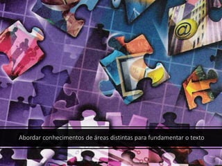 Abordar conhecimentos de áreas distintas para fundamentar o texto
 