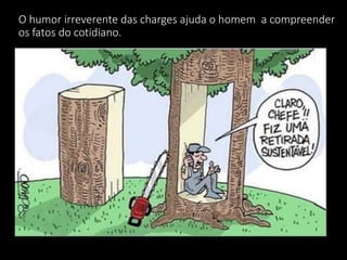 O humor irreverente das charges ajuda o homem a compreender
os fatos do cotidiano.
 