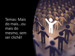 Temas: Mais
do mais...ou
mais do
mesmo, sem
ser clichê!
 