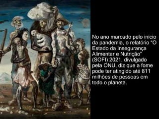 No ano marcado pelo início
da pandemia, o relatório “O
Estado da Insegurança
Alimentar e Nutrição”
(SOFI) 2021, divulgado
pela ONU, diz que a fome
pode ter atingido até 811
milhões de pessoas em
todo o planeta.
 