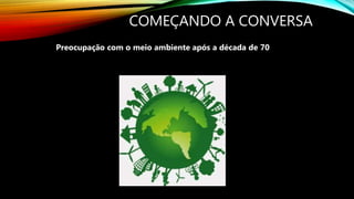 COMEÇANDO A CONVERSA
Preocupação com o meio ambiente após a década de 70
 