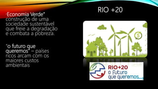 RIO +20
“Economia Verde”
construção de uma
sociedade sustentável
que freie a degradação
e combata a pobreza.
“o futuro que
queremos” – países
ricos arcam com os
maiores custos
ambientais
 