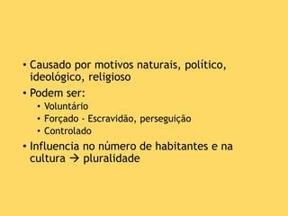 • Causado por motivos naturais, político,
ideológico, religioso
• Podem ser:
• Voluntário
• Forçado - Escravidão, perseguição
• Controlado
• Influencia no número de habitantes e na
cultura  pluralidade
 