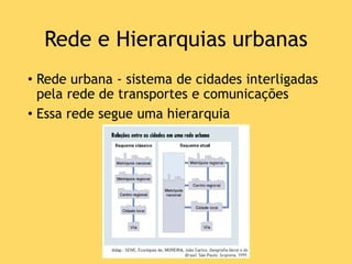 Rede e Hierarquias urbanas
• Rede urbana - sistema de cidades interligadas
pela rede de transportes e comunicações
• Essa rede segue uma hierarquia
 