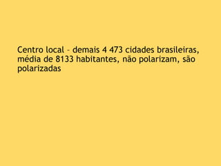 Centro local – demais 4 473 cidades brasileiras,
média de 8133 habitantes, não polarizam, são
polarizadas
 