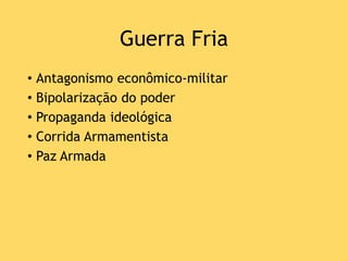 Guerra Fria
• Antagonismo econômico-militar
• Bipolarização do poder
• Propaganda ideológica
• Corrida Armamentista
• Paz Armada
 