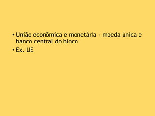 • União econômica e monetária - moeda única e
banco central do bloco
• Ex. UE
 