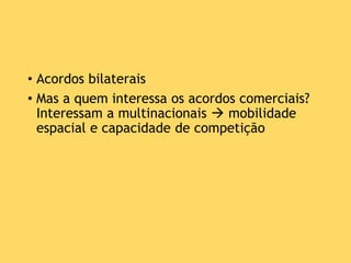 • Acordos bilaterais
• Mas a quem interessa os acordos comerciais?
Interessam a multinacionais  mobilidade
espacial e capacidade de competição
 