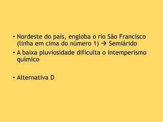 • Nordeste do país, engloba o rio São Francisco
(linha em cima do número 1)  Semiárido
• A baixa pluviosidade dificulta o intemperismo
químico
• Alternativa D
 